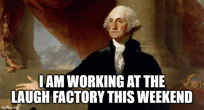 george washington | I AM WORKING AT THE LAUGH FACTORY THIS WEEKEND | image tagged in george washington | made w/ Imgflip meme maker