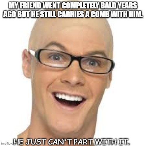 Daily Bad Dad Joke June 1 2021 | MY FRIEND WENT COMPLETELY BALD YEARS AGO BUT HE STILL CARRIES A COMB WITH HIM. HE JUST CAN'T PART WITH IT. | image tagged in the bald man | made w/ Imgflip meme maker
