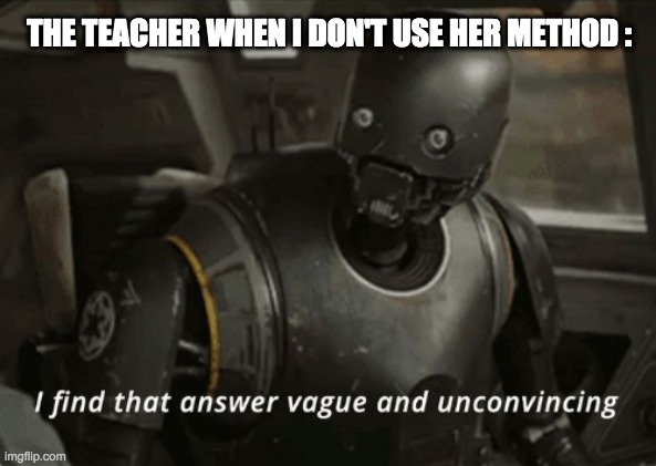 I find that answer vague and unconvincing | THE TEACHER WHEN I DON'T USE HER METHOD : | image tagged in i find that answer vague and unconvincing | made w/ Imgflip meme maker