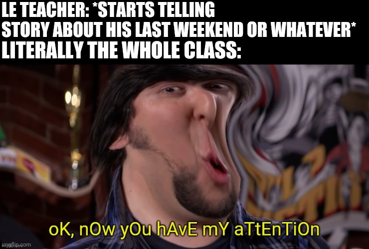 Story telling teacher - JonTronShow | LE TEACHER: *STARTS TELLING STORY ABOUT HIS LAST WEEKEND OR WHATEVER*; LITERALLY THE WHOLE CLASS: | image tagged in now you have my attention | made w/ Imgflip meme maker