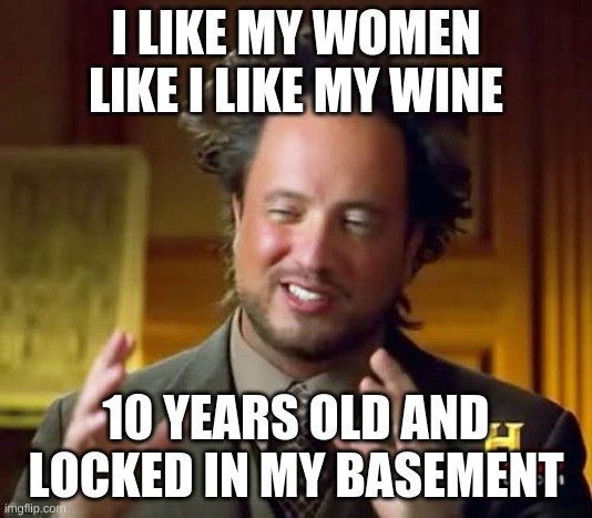 Ancient Aliens | I LIKE MY WOMEN LIKE I LIKE MY WINE; 10 YEARS OLD AND LOCKED IN MY BASEMENT | image tagged in memes,ancient aliens | made w/ Imgflip meme maker