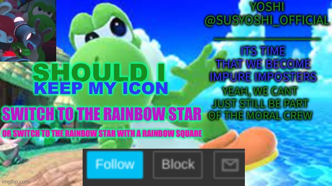 Yoshi_Official Announcement Temp v6 | SHOULD I; KEEP MY ICON; SWITCH TO THE RAINBOW STAR; OR SWITCH TO THE RAINBOW STAR WITH A RAINBOW SQUARE | image tagged in yoshi_official announcement temp v6 | made w/ Imgflip meme maker