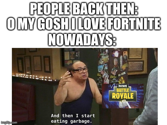 It is so hated | PEOPLE BACK THEN: O MY GOSH I LOVE FORTNITE; NOWADAYS: | image tagged in garbage | made w/ Imgflip meme maker