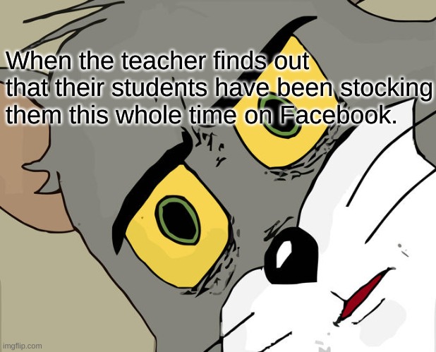 Like, No | When the teacher finds out that their students have been stocking them this whole time on Facebook. | image tagged in memes,unsettled tom | made w/ Imgflip meme maker