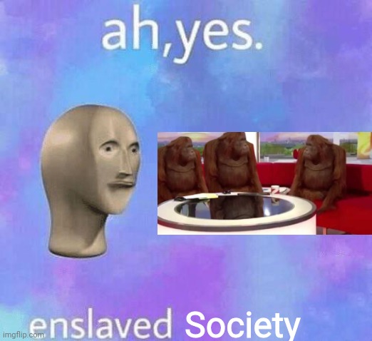 Ah Yes enslaved | Society | image tagged in ah yes enslaved | made w/ Imgflip meme maker