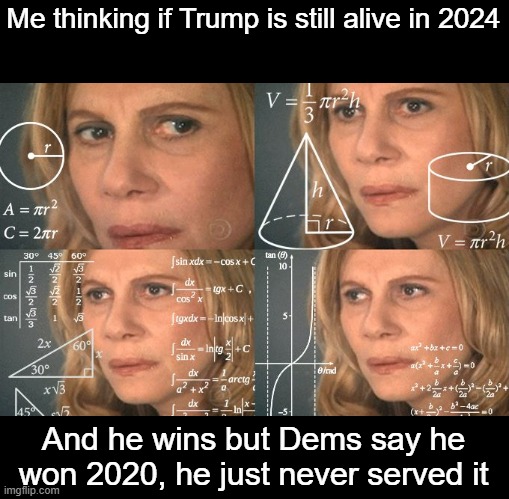 It would be the most idiotic move if they were to say that in so many ways | Me thinking if Trump is still alive in 2024; And he wins but Dems say he won 2020, he just never served it | image tagged in calculating meme,trump,2024 | made w/ Imgflip meme maker