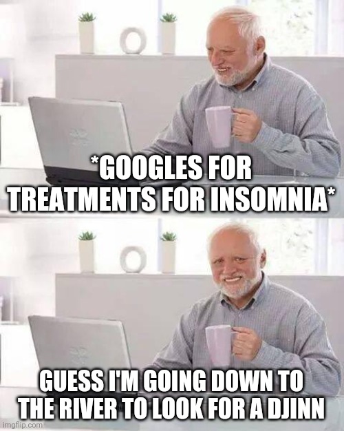 Insomnia treatment Witcher edition | *GOOGLES FOR TREATMENTS FOR INSOMNIA*; GUESS I'M GOING DOWN TO THE RIVER TO LOOK FOR A DJINN | image tagged in memes,hide the pain harold,the witcher,geralt,genie | made w/ Imgflip meme maker