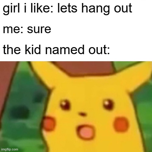 Surprised Pikachu Meme | girl i like: lets hang out; me: sure; the kid named out: | image tagged in memes,surprised pikachu | made w/ Imgflip meme maker