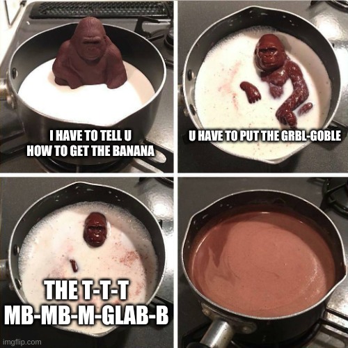 the wise monkey | I HAVE TO TELL U HOW TO GET THE BANANA; U HAVE TO PUT THE GRBL-GOBLE; THE T-T-T MB-MB-M-GLAB-B | image tagged in chocolate gorilla | made w/ Imgflip meme maker