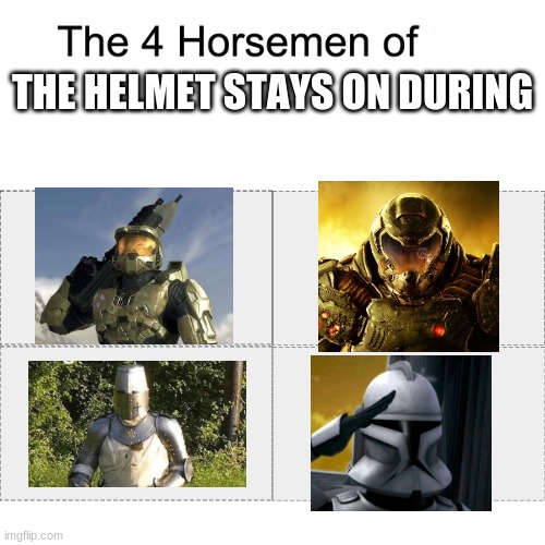 I need more examples | THE HELMET STAYS ON DURING | image tagged in four horsemen | made w/ Imgflip meme maker