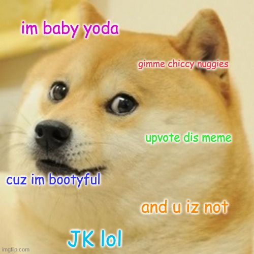 Doge Meme | im baby yoda; gimme chiccy nuggies; upvote dis meme; cuz im bootyful; and u iz not; JK lol | image tagged in memes,doge | made w/ Imgflip meme maker