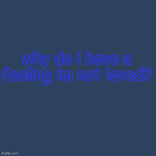 Blank Transparent Square | why do i have a feeling im not loved? | image tagged in memes,blank transparent square | made w/ Imgflip meme maker