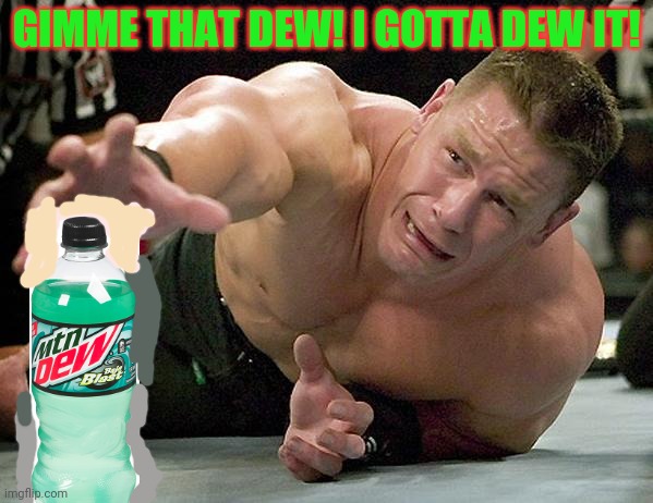 John Cena needs it! |  GIMME THAT DEW! I GOTTA DEW IT! | image tagged in john cena,pro wrestling,wrestling,sports,mountain dew | made w/ Imgflip meme maker