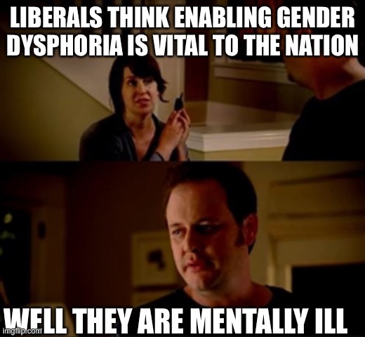 Liberalism is a mental illness | LIBERALS THINK ENABLING GENDER DYSPHORIA IS VITAL TO THE NATION; WELL THEY ARE MENTALLY ILL | image tagged in jake from state farm | made w/ Imgflip meme maker