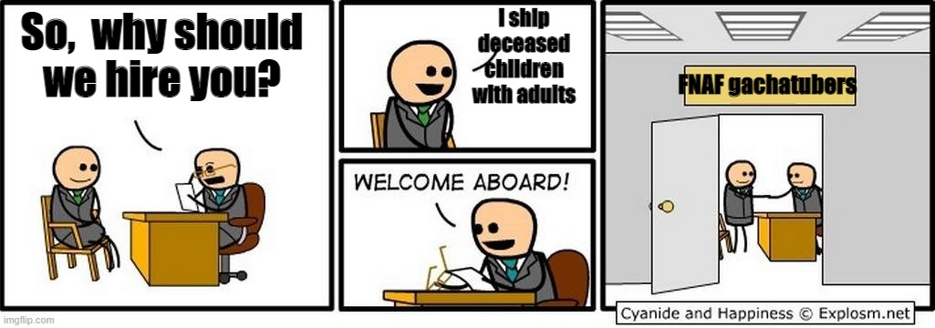 I NEED TITLE AAAAAAAAAAAAAA | i ship deceased children with adults; So,  why should we hire you? FNAF gachatubers | image tagged in job interview | made w/ Imgflip meme maker