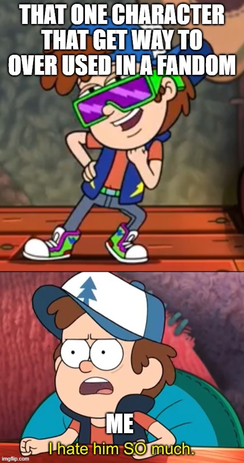 Why just why? | THAT ONE CHARACTER THAT GET WAY TO OVER USED IN A FANDOM; ME | image tagged in dipper i hate him so much | made w/ Imgflip meme maker