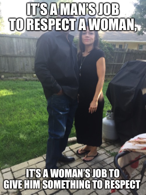 Me | IT’S A MAN’S JOB TO RESPECT A WOMAN, IT’S A WOMAN’S JOB TO GIVE HIM SOMETHING TO RESPECT | image tagged in marriage | made w/ Imgflip meme maker