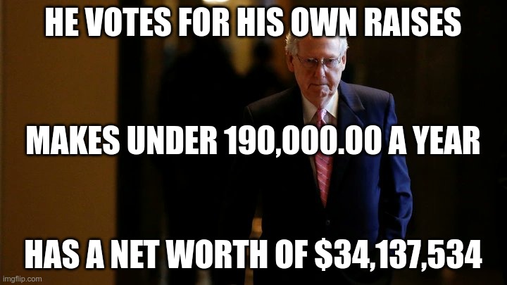 Mitch the Bitch | HE VOTES FOR HIS OWN RAISES; MAKES UNDER 190,000.00 A YEAR; HAS A NET WORTH OF $34,137,534 | image tagged in mitch mcconnell,corrupt,ignorant,garbage | made w/ Imgflip meme maker