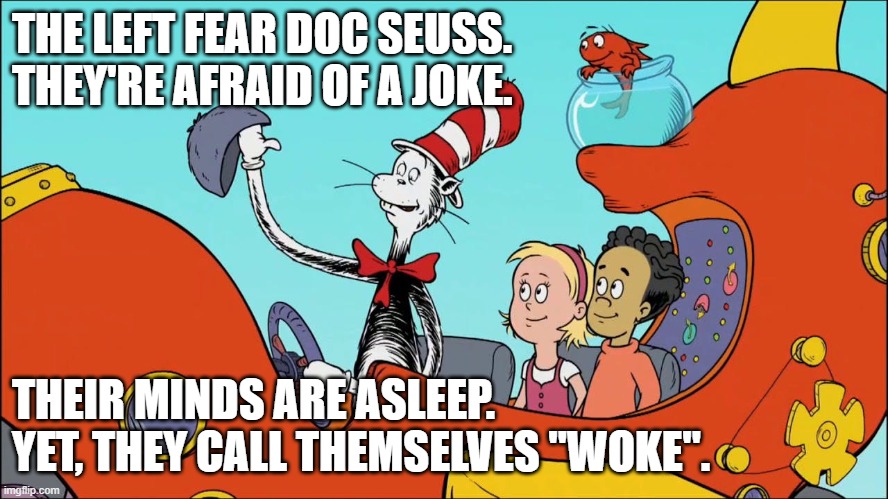 Leftist cancel culture - the Left fear Dr. Seuss and jokes while calling themselves "woke" | THE LEFT FEAR DOC SEUSS. 
THEY'RE AFRAID OF A JOKE. THEIR MINDS ARE ASLEEP.
YET, THEY CALL THEMSELVES "WOKE". | image tagged in political humor,dr seuss,cancel culture,censorship,free speech,politics | made w/ Imgflip meme maker