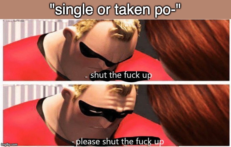 stfu | "single or taken po-" | image tagged in stfu | made w/ Imgflip meme maker