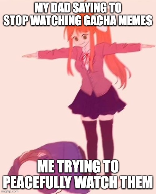 Why dad why | MY DAD SAYING TO STOP WATCHING GACHA MEMES; ME TRYING TO PEACEFULLY WATCH THEM | image tagged in anime t pose | made w/ Imgflip meme maker