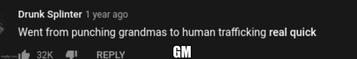 went from punching grandmas to human trafficing real quick | GM | image tagged in went from punching grandmas to human trafficing real quick | made w/ Imgflip meme maker