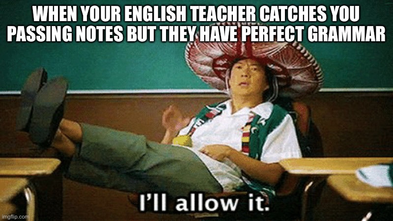 Ill allow it | WHEN YOUR ENGLISH TEACHER CATCHES YOU PASSING NOTES BUT THEY HAVE PERFECT GRAMMAR | image tagged in ill allow it | made w/ Imgflip meme maker