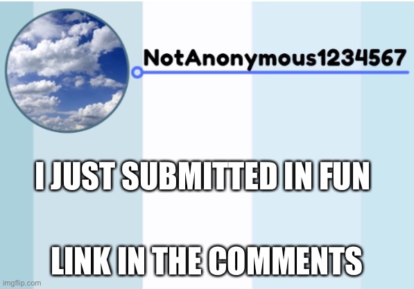 notanonymous1234567 s announcement template 2 | I JUST SUBMITTED IN FUN; LINK IN THE COMMENTS | image tagged in notanonymous1234567 s announcement template 2 | made w/ Imgflip meme maker