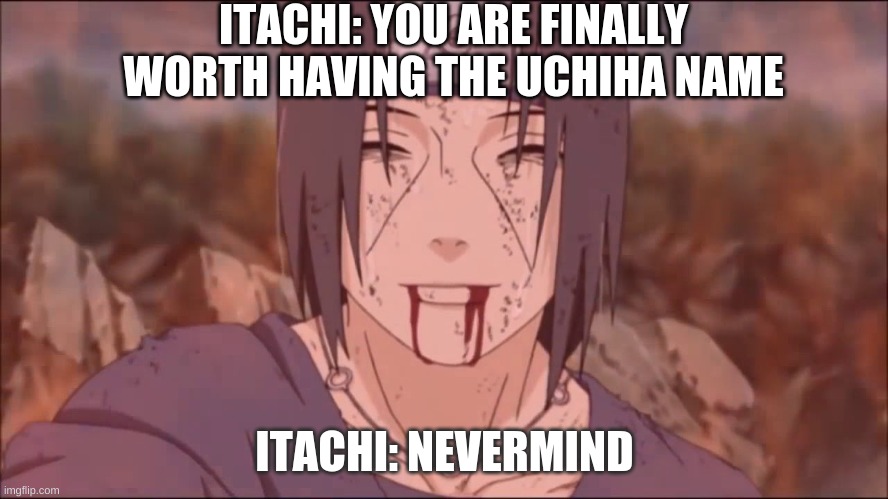 itachi | ITACHI: YOU ARE FINALLY WORTH HAVING THE UCHIHA NAME; ITACHI: NEVERMIND | image tagged in itachi | made w/ Imgflip meme maker