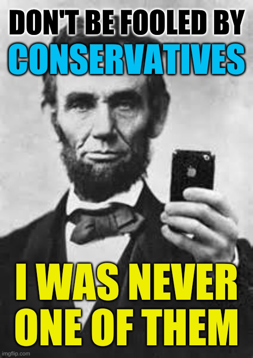 truth hurts | DON'T BE FOOLED BY; CONSERVATIVES; I WAS NEVER ONE OF THEM | image tagged in abe lincoln with iphone,conservative hypocrisy,conservative logic,liberals vs conservatives,civil war,slavery | made w/ Imgflip meme maker