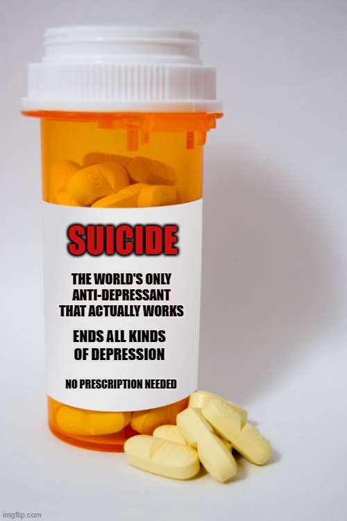 Suicide pills | SUICIDE; THE WORLD'S ONLY ANTI-DEPRESSANT THAT ACTUALLY WORKS; ENDS ALL KINDS OF DEPRESSION; NO PRESCRIPTION NEEDED | image tagged in pill bottle,funny,suicide,facts,dark humor | made w/ Imgflip meme maker