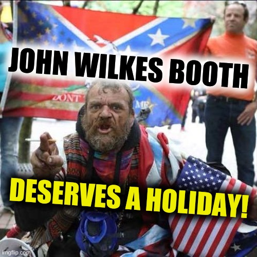 give him MLK's day! | JOHN WILKES BOOTH; DESERVES A HOLIDAY! | image tagged in conservative alt right tardo,john wilkes booth,abe lincoln,assassination,racism,qanon | made w/ Imgflip meme maker