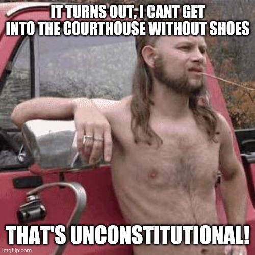 almost redneck | IT TURNS OUT, I CANT GET INTO THE COURTHOUSE WITHOUT SHOES THAT'S UNCONSTITUTIONAL! | image tagged in almost redneck | made w/ Imgflip meme maker