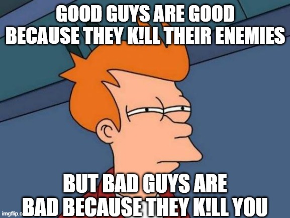 Futurama Fry | GOOD GUYS ARE GOOD BECAUSE THEY K!LL THEIR ENEMIES; BUT BAD GUYS ARE BAD BECAUSE THEY K!LL YOU | image tagged in memes,futurama fry | made w/ Imgflip meme maker