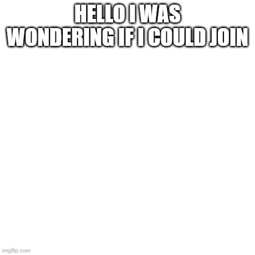 Blank Transparent Square Meme | HELLO I WAS WONDERING IF I COULD JOIN | image tagged in memes,blank transparent square | made w/ Imgflip meme maker