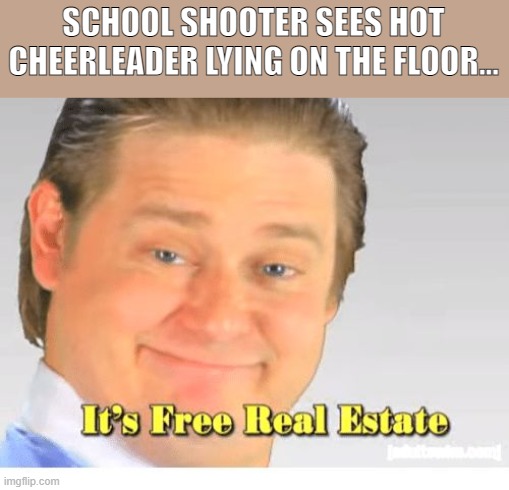 It's Free Real Estate | SCHOOL SHOOTER SEES HOT CHEERLEADER LYING ON THE FLOOR... | image tagged in it's free real estate | made w/ Imgflip meme maker