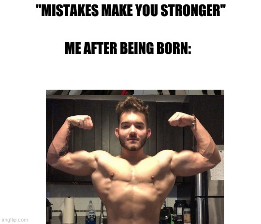 Big oof | ME AFTER BEING BORN:; "MISTAKES MAKE YOU STRONGER" | image tagged in meme | made w/ Imgflip meme maker