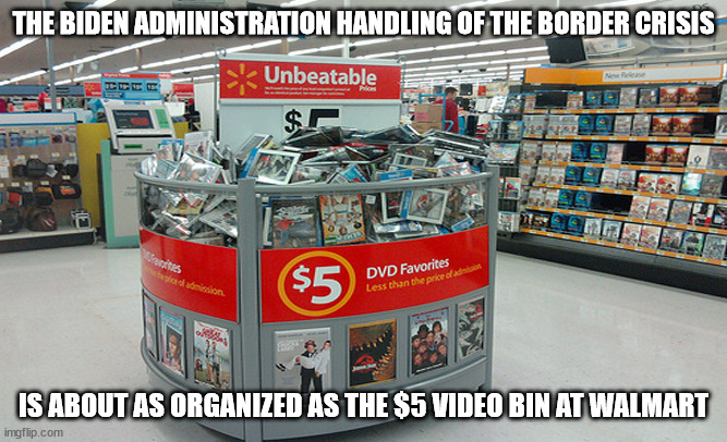 Border Crisis | THE BIDEN ADMINISTRATION HANDLING OF THE BORDER CRISIS; IS ABOUT AS ORGANIZED AS THE $5 VIDEO BIN AT WALMART | image tagged in secure the border,sad joe biden,pedotus | made w/ Imgflip meme maker