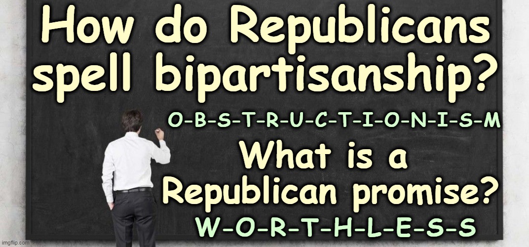 Eternal truths | How do Republicans spell bipartisanship? O-B-S-T-R-U-C-T-I-O-N-I-S-M; What is a 
Republican promise? W-O-R-T-H-L-E-S-S | image tagged in republicans,liars,obstruction | made w/ Imgflip meme maker