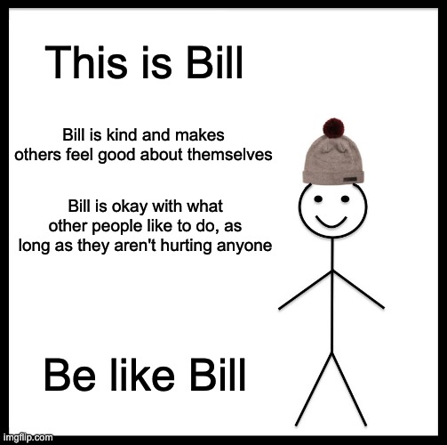 Be Like Bill | This is Bill; Bill is kind and makes others feel good about themselves; Bill is okay with what other people like to do, as long as they aren't hurting anyone; Be like Bill | image tagged in memes,be like bill,wholesome | made w/ Imgflip meme maker