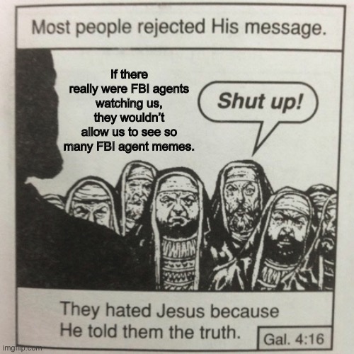 Just think about it | If there really were FBI agents watching us, they wouldn’t allow us to see so many FBI agent memes. | image tagged in they hated jesus because he told them the truth,never,gonna,give,you,up | made w/ Imgflip meme maker