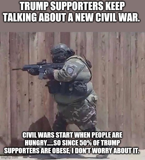 Fat civil war | TRUMP SUPPORTERS KEEP TALKING ABOUT A NEW CIVIL WAR. CIVIL WARS START WHEN PEOPLE ARE HUNGRY.....SO SINCE 50% OF TRUMP SUPPORTERS ARE OBESE, I DON'T WORRY ABOUT IT. | image tagged in maga,trump,trump supporter,conservatives,republican,nevertrump | made w/ Imgflip meme maker