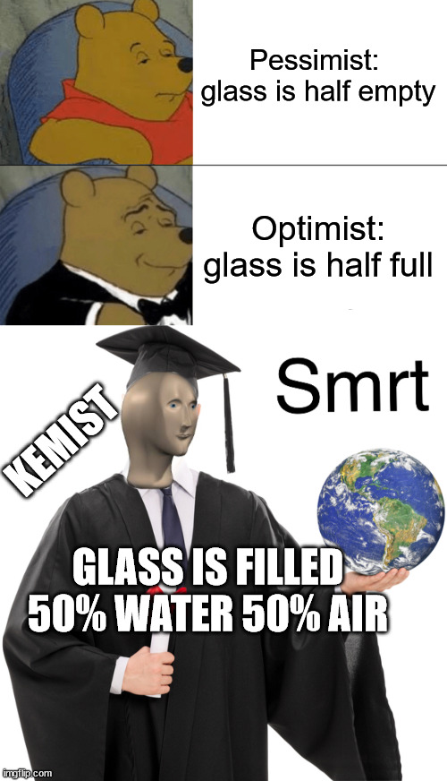 Studying hard surely pays off | Pessimist: 
glass is half empty; Optimist: glass is half full; KEMIST; GLASS IS FILLED 50% WATER 50% AIR | image tagged in memes,tuxedo winnie the pooh,meme man smart,chemistry,kemist | made w/ Imgflip meme maker