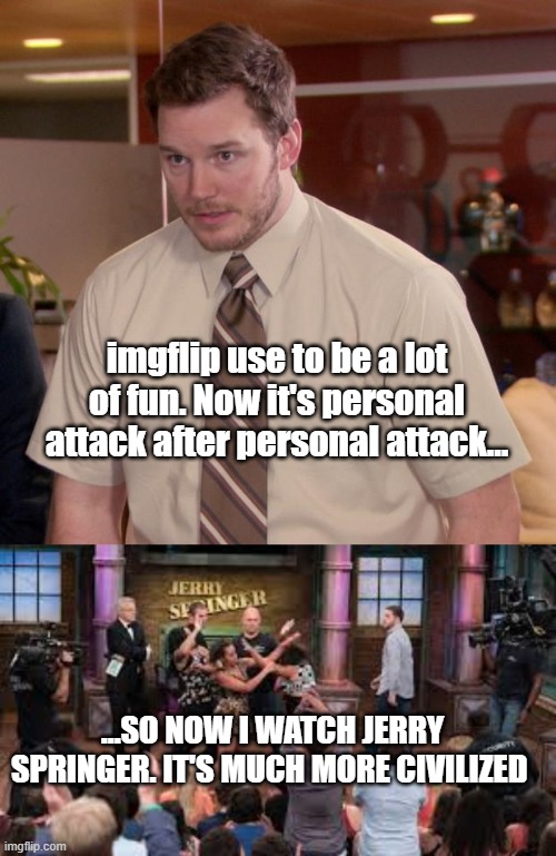 Uncivilized imgflip | imgflip use to be a lot of fun. Now it's personal attack after personal attack... ...SO NOW I WATCH JERRY SPRINGER. IT'S MUCH MORE CIVILIZED | image tagged in memes,afraid to ask andy,imgflip,politics | made w/ Imgflip meme maker