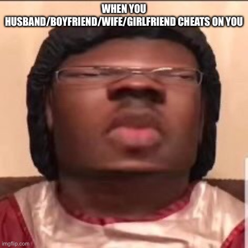 Cheating meme | WHEN YOU HUSBAND/BOYFRIEND/WIFE/GIRLFRIEND CHEATS ON YOU | image tagged in memes | made w/ Imgflip meme maker
