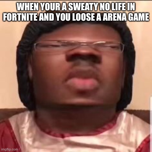 Sweaty no life | WHEN YOUR A SWEATY NO LIFE IN FORTNITE AND YOU LOOSE A ARENA GAME | image tagged in memes | made w/ Imgflip meme maker