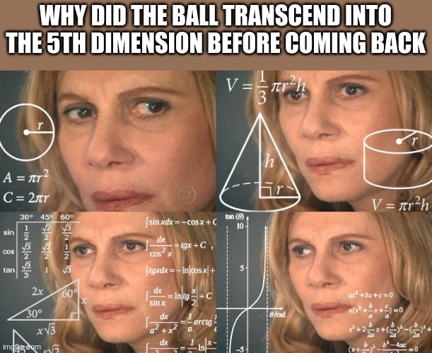 Calculating meme | WHY DID THE BALL TRANSCEND INTO THE 5TH DIMENSION BEFORE COMING BACK | image tagged in calculating meme | made w/ Imgflip meme maker