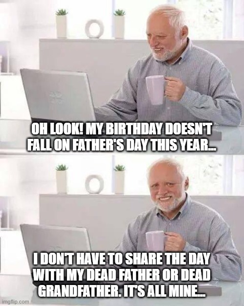 Hide the Pain Harold | OH LOOK! MY BIRTHDAY DOESN'T FALL ON FATHER'S DAY THIS YEAR... I DON'T HAVE TO SHARE THE DAY
WITH MY DEAD FATHER OR DEAD
GRANDFATHER. IT'S ALL MINE... | image tagged in memes,hide the pain harold | made w/ Imgflip meme maker
