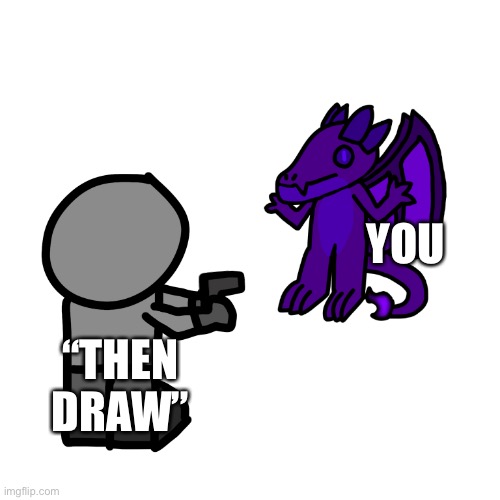 YOU “THEN DRAW” | made w/ Imgflip meme maker