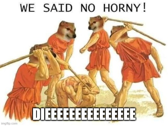 We said no horny | DIEEEEEEEEEEEEEEE | image tagged in we said no horny | made w/ Imgflip meme maker